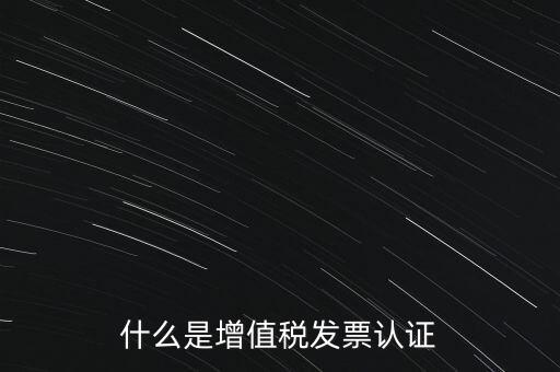 什么是增值稅專用發(fā)票認證，什么是增值稅發(fā)票認證