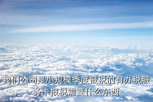 辦稅服務(wù)卡需要帶什么手續(xù)，我們公司是小規(guī)模季度報稅的有辦稅服務(wù)卡報稅需要什么東西