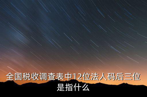 稅收調(diào)查說明什么意思，全國稅收調(diào)查表中12位法人碼后三位是指什么