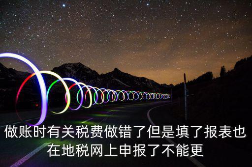 為什么地稅更正不了，做賬時(shí)有關(guān)稅費(fèi)做錯(cuò)了但是填了報(bào)表也在地稅網(wǎng)上申報(bào)了不能更