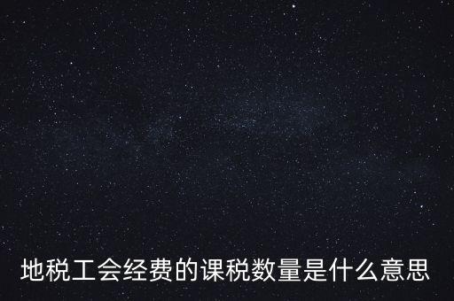 什么叫做 課稅數(shù)量，地稅工會經(jīng)費(fèi)的課稅數(shù)量是什么意思