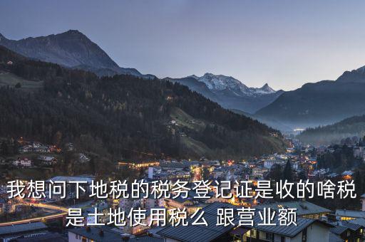 我想問下地稅的稅務(wù)登記證是收的啥稅是土地使用稅么 跟營(yíng)業(yè)額