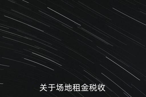 場地租賃要交什么稅，關(guān)于場地租金稅收