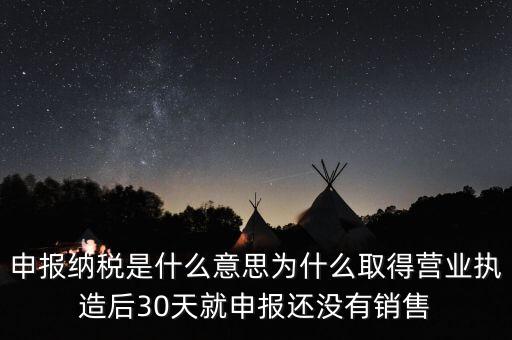 什么是申報(bào)納稅，申報(bào)納稅是什么意思為什么取得營(yíng)業(yè)執(zhí)造后30天就申報(bào)還沒有銷售