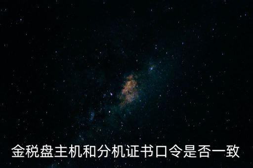 金稅盤密碼和證書口令是什么，金稅盤主機(jī)和分機(jī)證書口令是否一致