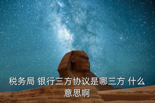 銀稅協(xié)議是什么，稅務(wù)局 銀行三方協(xié)議是哪三方 什么意思啊