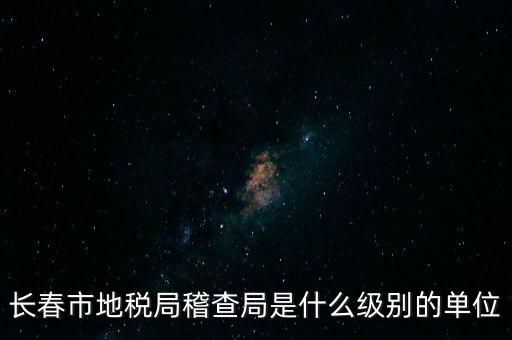 稽查局是什么單位，長(zhǎng)春市地稅局稽查局是什么級(jí)別的單位