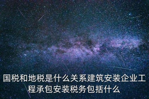 什么是國(guó)地稅關(guān)聯(lián)，國(guó)稅和地稅是什么關(guān)系建筑安裝企業(yè)工程承包安裝稅務(wù)包括什么