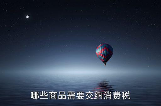 什么化妝品要交消費(fèi)稅，煙酒與酒精化妝品汽車及成品油均應(yīng)繳納消費(fèi)稅