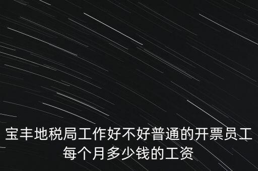 寶豐地稅局工作好不好普通的開票員工每個(gè)月多少錢的工資