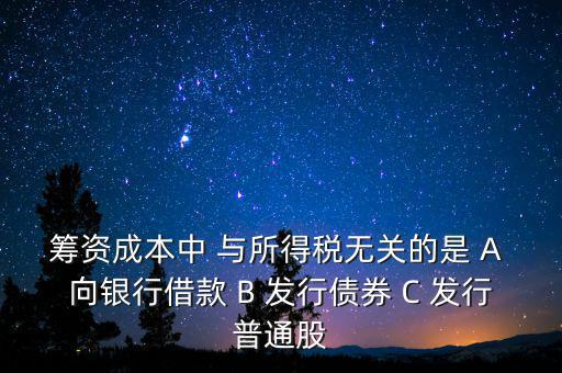 籌資成本中 與所得稅無關的是 A 向銀行借款 B 發(fā)行債券 C 發(fā)行普通股
