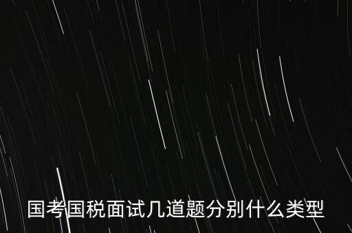 國稅面試考什么，國考內(nèi)蒙古國稅面試一般有幾道題