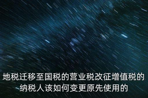 一體化辦稅改成什么了，地稅遷移至國稅的營業(yè)稅改征增值稅的納稅人該如何變更原先使用的