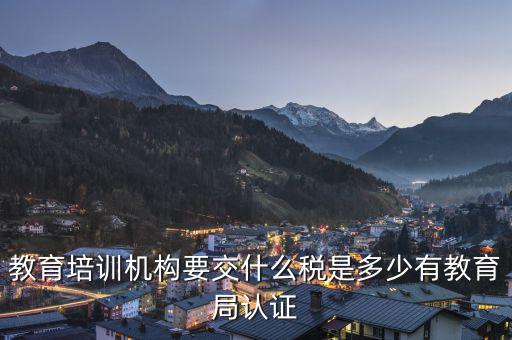 教育機(jī)構(gòu)要交什么稅，教育培訓(xùn)機(jī)構(gòu)要交什么稅是多少有教育局認(rèn)證