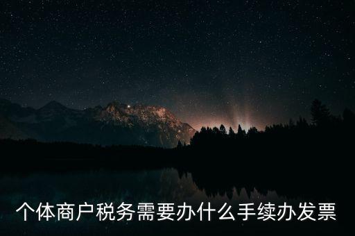 個(gè)體戶開票需要什么手續(xù)，個(gè)體商戶稅務(wù)需要辦什么手續(xù)辦發(fā)票