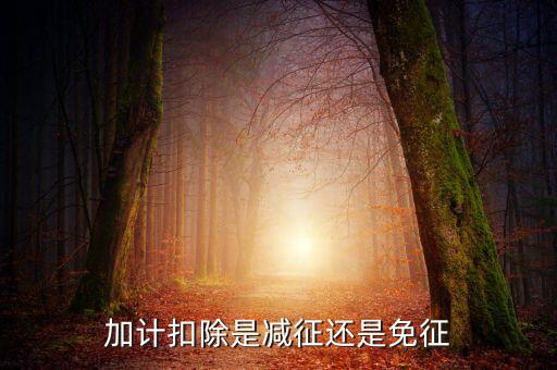 什么叫做加計扣除，加計扣除是減征還是免征