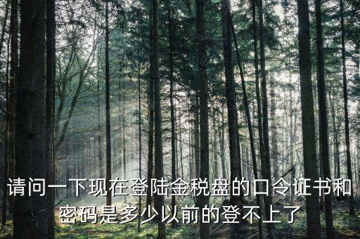 請(qǐng)問(wèn)一下現(xiàn)在登陸金稅盤(pán)的口令證書(shū)和密碼是多少以前的登不上了
