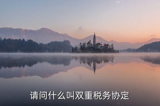 什么是雙重征稅協(xié)定，什么是double tax treaty