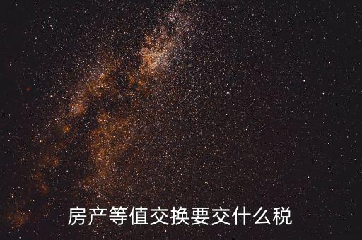 房產(chǎn)置換要什么稅，房產(chǎn)等值交換要交什么稅