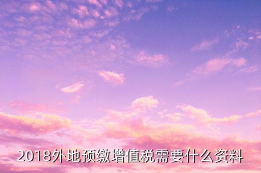 地稅預繳需要什么資料，跨省分支機構預繳所得稅要向地稅提供提供哪些資料