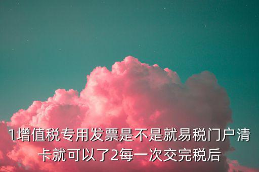 1增值稅專(zhuān)用發(fā)票是不是就易稅門(mén)戶清卡就可以了2每一次交完稅后