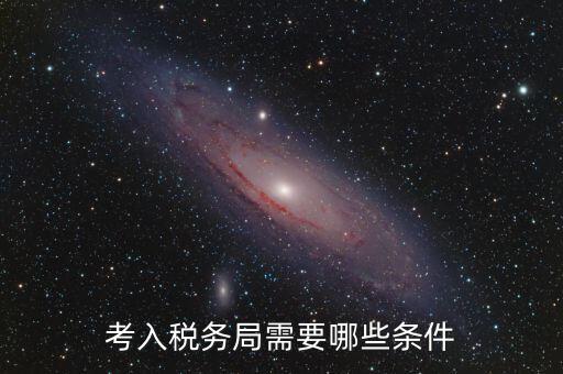 進(jìn)稅務(wù)局需要什么條件，考入稅務(wù)局需要哪些條件
