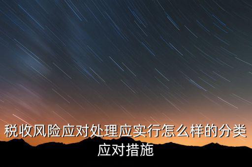 什么是稅收風(fēng)險應(yīng)對，稅收風(fēng)險應(yīng)對處理應(yīng)實(shí)行怎么樣的分類應(yīng)對措施