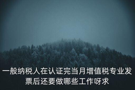一般納稅人在認證完當月增值稅專業(yè)發(fā)票后還要做哪些工作呀求
