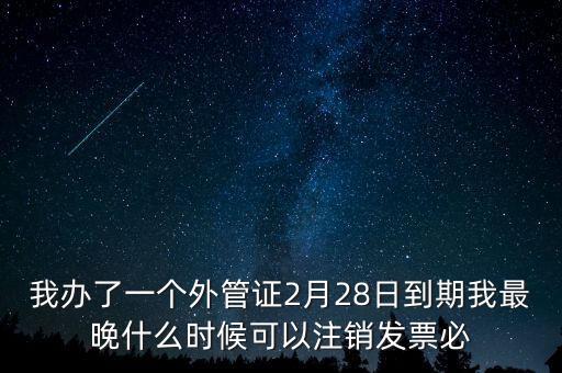 外管證什么時(shí)候核銷，我辦了一個(gè)外管證2月28日到期我最晚什么時(shí)候可以注銷發(fā)票必