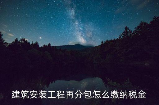 個人分包工程交什么稅，建筑安裝工程再分包怎么繳納稅金
