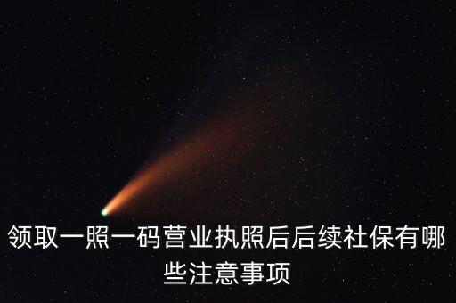 一照一碼后還需辦什么意思，新注冊的一照一碼的公司領(lǐng)完營業(yè)執(zhí)照后還需要辦些什么手續(xù)