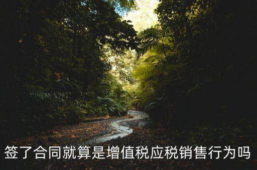 什么叫增值稅應(yīng)稅行為，簽了合同就算是增值稅應(yīng)稅銷售行為嗎