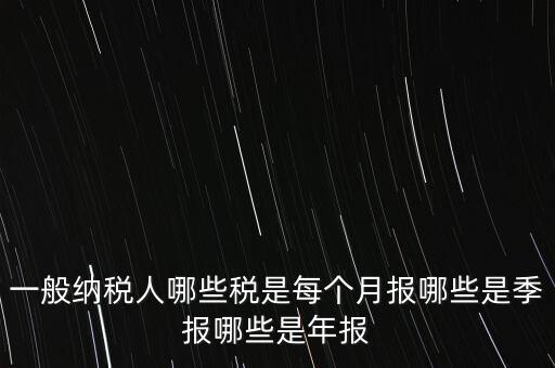 什么稅月報(bào)什么稅季報(bào)，一般納稅人哪些稅是每個(gè)月報(bào)哪些是季報(bào)哪些是年報(bào)