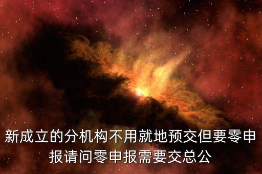 新成立的分機(jī)構(gòu)不用就地預(yù)交但要零申報請問零申報需要交總公