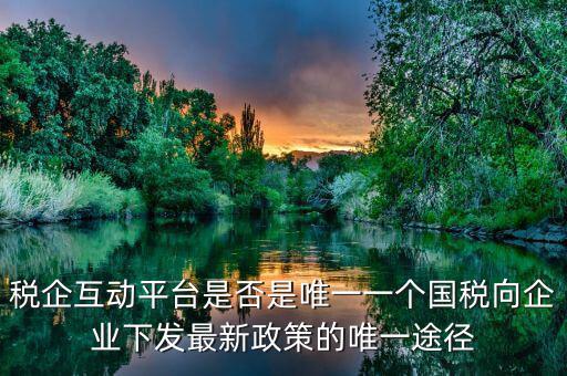 什么是稅企交互平臺，稅企互動平臺是否是唯一一個國稅向企業(yè)下發(fā)最新政策的唯一途徑