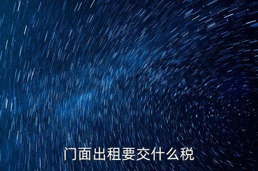 門面租賃稅包括什么，門面出租要交什么稅