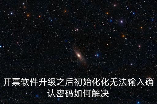網(wǎng)絡(luò)開票系統(tǒng)默認(rèn)密碼是什么原因，開票軟件升級之后初始化化無法輸入確認(rèn)密碼如何解決
