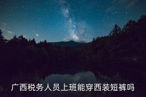 什么人穿稅服，廣西稅務(wù)人員上班能穿西裝短褲嗎