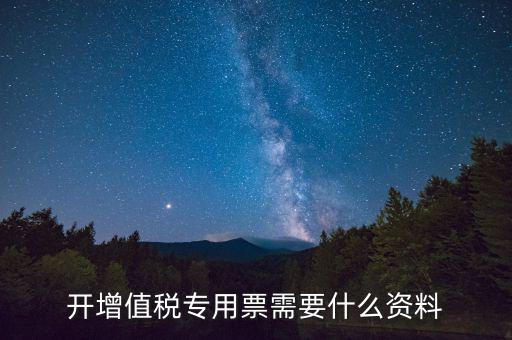 開(kāi)增值稅專(zhuān)用票需要什么資料