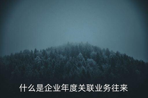 什么叫年度關(guān)聯(lián)業(yè)務(wù)，什么是企業(yè)年度關(guān)聯(lián)業(yè)務(wù)往來