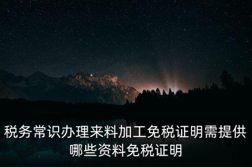辦免稅要什么資料，稅務(wù)常識(shí)辦理來(lái)料加工免稅證明需提供哪些資料免稅證明