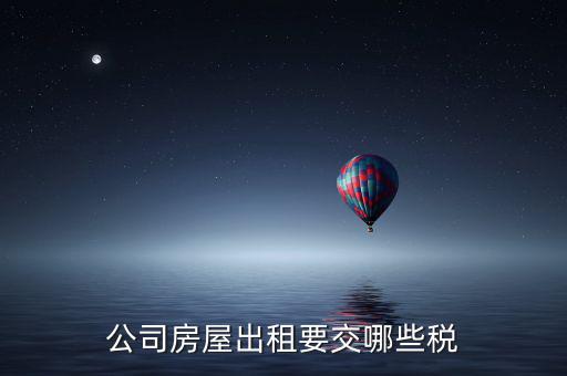單位房屋出租交什么稅，企業(yè)房產(chǎn)出租繳納稅款應(yīng)繳納哪些稅款