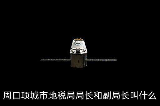 周口國稅局局長叫什么，周口項城市地稅局局長和副局長叫什么