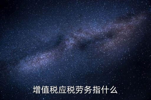 什么是增值稅應(yīng)稅勞務(wù)，會計基礎(chǔ)中的應(yīng)稅項(xiàng)目應(yīng)稅勞務(wù)是什么意思