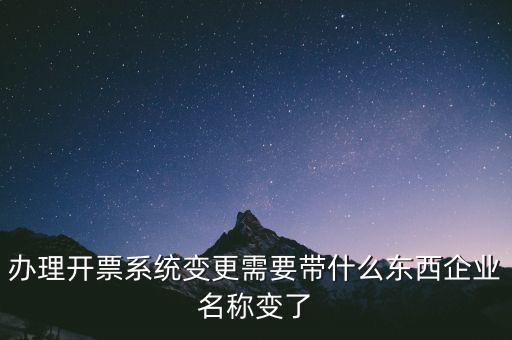 注銷(xiāo)開(kāi)票系統(tǒng)需要什么，辦理開(kāi)票系統(tǒng)變更需要帶什么東西企業(yè)名稱(chēng)變了