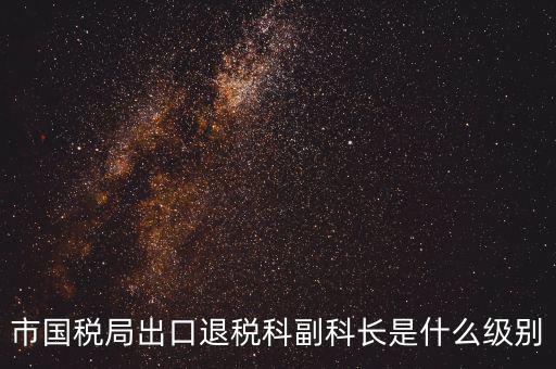 國(guó)稅副科長(zhǎng)什么級(jí)別，市國(guó)稅局出口退稅科副科長(zhǎng)是什么級(jí)別