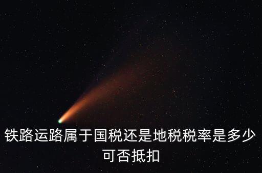 鐵路上什么稅，鐵路運(yùn)路屬于國(guó)稅還是地稅稅率是多少可否抵扣