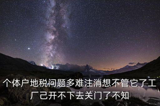 地稅注銷為什么這么難，個體戶地稅問題多難注消想不管它了工廠己開不下去關門了不知