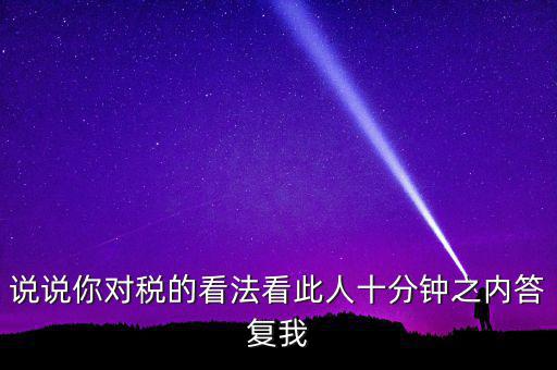 說說你對(duì)稅的看法看此人十分鐘之內(nèi)答復(fù)我