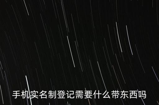實名采集要帶什么，手機實名制登記需要什么帶東西嗎